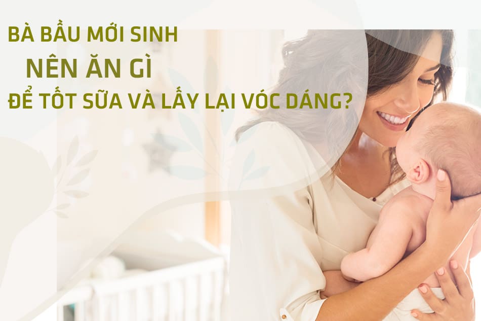 Bà bầu vừa đẻ xong nên ăn gì và kiêng những gì để tốt sữa, giảm cân?